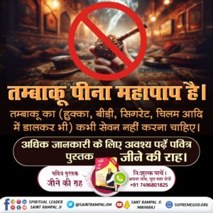 आज सभी शपथ ले कि सबको बताएंगे कि तम्बाकू का (हुक्का, बीड़ी, सिगरेट, चिलम आदि में डालकर भी) कभी सेवन नहीं करना चाहिए। पाप लगता है।

अधिक जानकारी के लिए अवश्य पढ़ें पवित्र पुस्तक जीने की राह।

#सबपापोंमें_प्रमुख_पाप_तंबाखू

Sant Rampal Ji Maharaj
