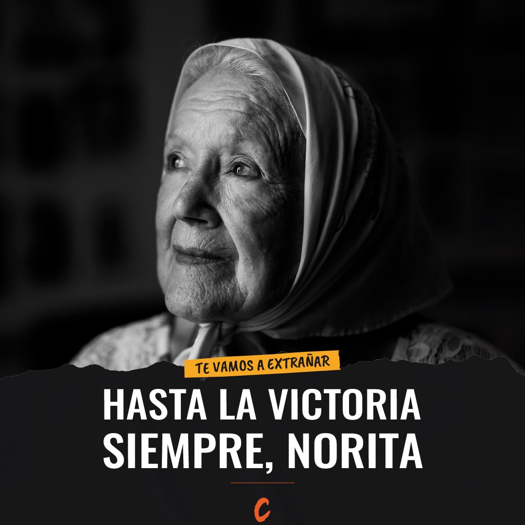 Hasta siempre, Norita. Vas a estar en cada una de las luchas, vas a seguir estando donde haya que estar. Porque cada vez que haya una injusticia vamos a pensar: “Norita estaría acá, apoyando como siempre”. Vas a seguir presente porque la lucha no se muere. Y vos sos la lucha.