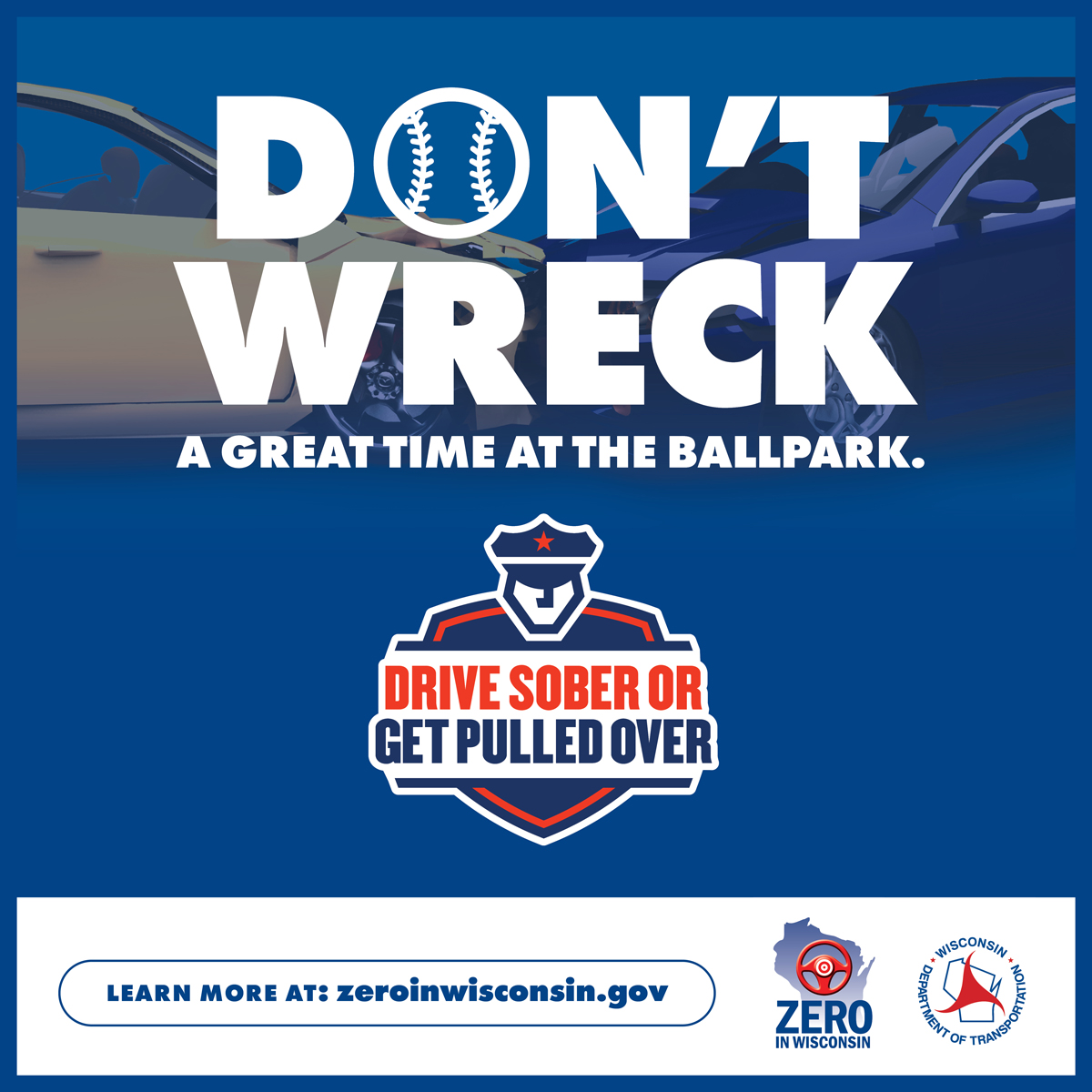 No doubt that you’ll strike out if you drive drunk. If you drink at the ballpark, make a plan 
to get home from today’s game, including rideshare, cabs and more. 
DRIVE SOBER OR GET PULLED OVER. #Don’tWreckAGreatTime 
#DriveSoberOrGetPulledOver #ZeroinWisconsin #WisDOT
