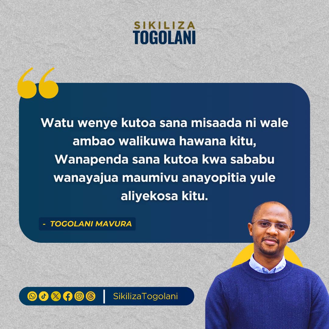 "Watu wenye kutoa sana misaada ni wale ambao walikuwa hawana kitu, Wanapenda sana kutoa kwa sababu wanayajua maumivu anayopitia yule aliyekosa kitu". ~Togolani Mavura.
