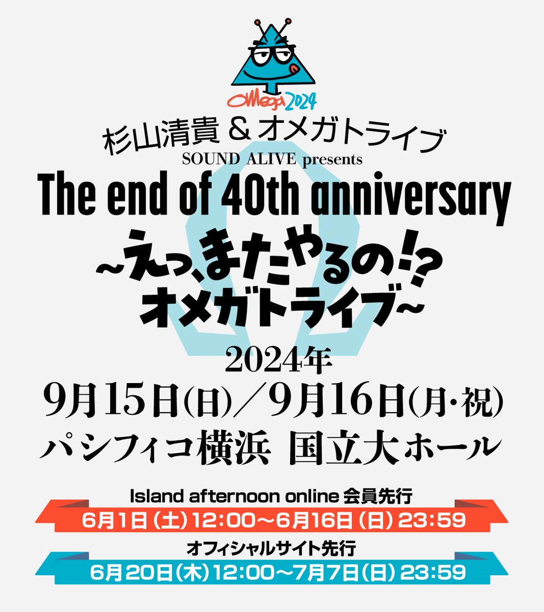 奇跡はまだ続く！
お楽しみはこれからだ！
地元横浜公演決定！！

SOUND ALIVE presents
『The end of 40th anniversary
　〜えっ、またやるの！？オメガトライブ〜』

2024年
9月15日(日) 開場17:00/開演18:00
9月16日(月・祝) 開場15:00/開演16:00

会 場：パシフィコ横浜 国立大ホール