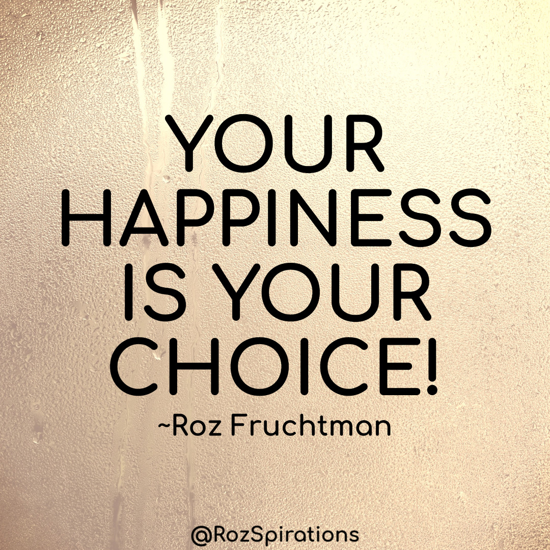 YOUR HAPPINESS IS YOUR CHOICE! ~Roz Fruchtman
#ThinkBIGSundayWithMarsha #RozSpirations #joytrain #lovetrain #qotd

When you depend on another/others for your happiness, you've lost before you've begun. We can only control ourselves, not others!