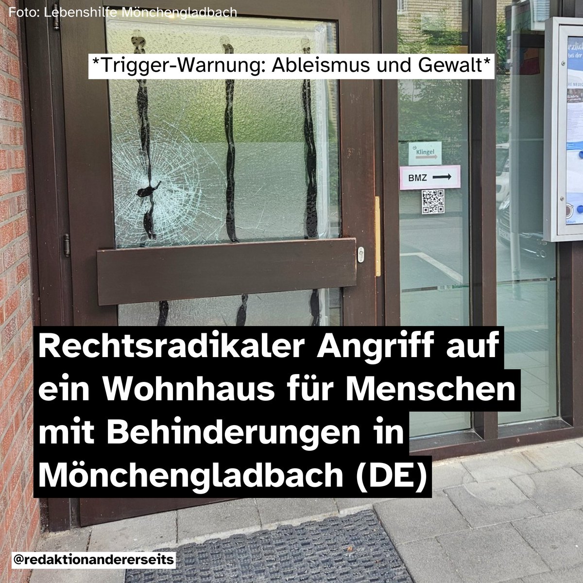 Am Montag gab es einen offenbar rechtsradikalen Angriff auf ein Wohnhaus der Lebenshilfe für Menschen mit Behinderungen in Mönchengladbach.

Es wurde ein Ziegelstein mit der Nazi-Aufschrift "Euthanasie ist die Lösung" auf die Eingangstür und an die Wand des Wohnhauses geworfen.