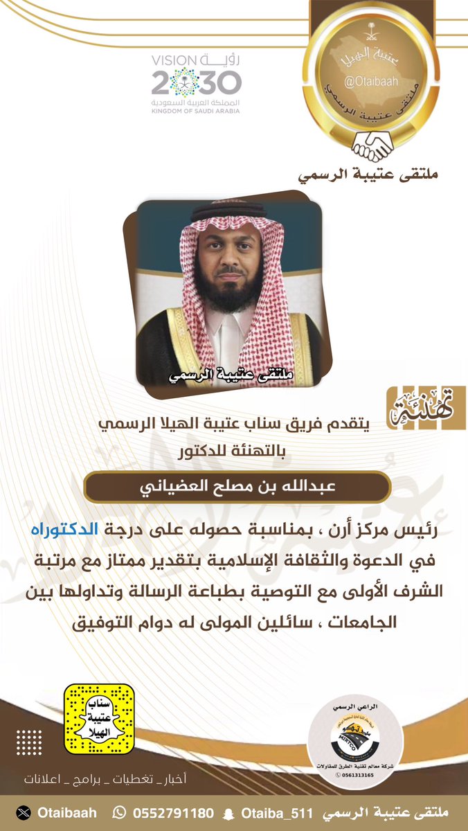 تهنئة  |
:
نبارك للدكتور : عبدالله بن مصلح العضياني رئيس مركز أرن ، بمناسبة حصوله على درجة الدكتوراه في الدعوة والثقافة الإسلامية بتقدير ممتاز مع مرتبة الشرف الأولى مع التوصية بطباعة الرسالة وتداولها بين الجامعات ، سائلين المولى له دوام التوفيق
#سناب_عتيبة_الهيلا_الرسمي