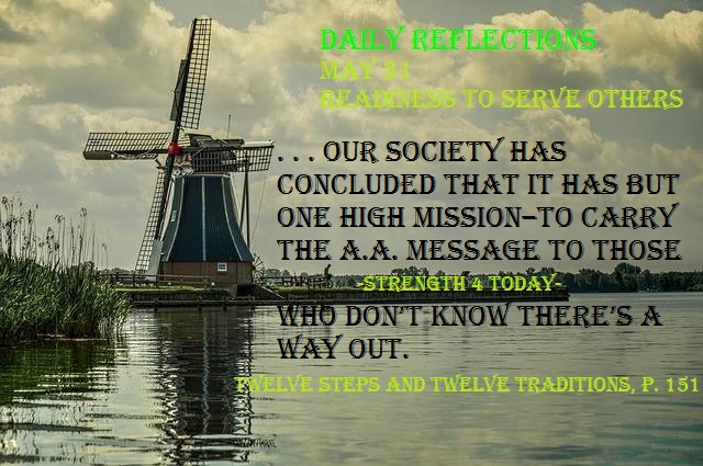 #RecoveryPosse #Strengthfor2day #DailyReflections

Daily Reflections
May 31
READINESS TO SERVE OTHERS

. . . our Society has concluded that it has but one high mission–to carry the A.A. message to those who don’t know there’s a way out.
TWELVE STEPS AND TWELVE TRADITIONS, p. 151