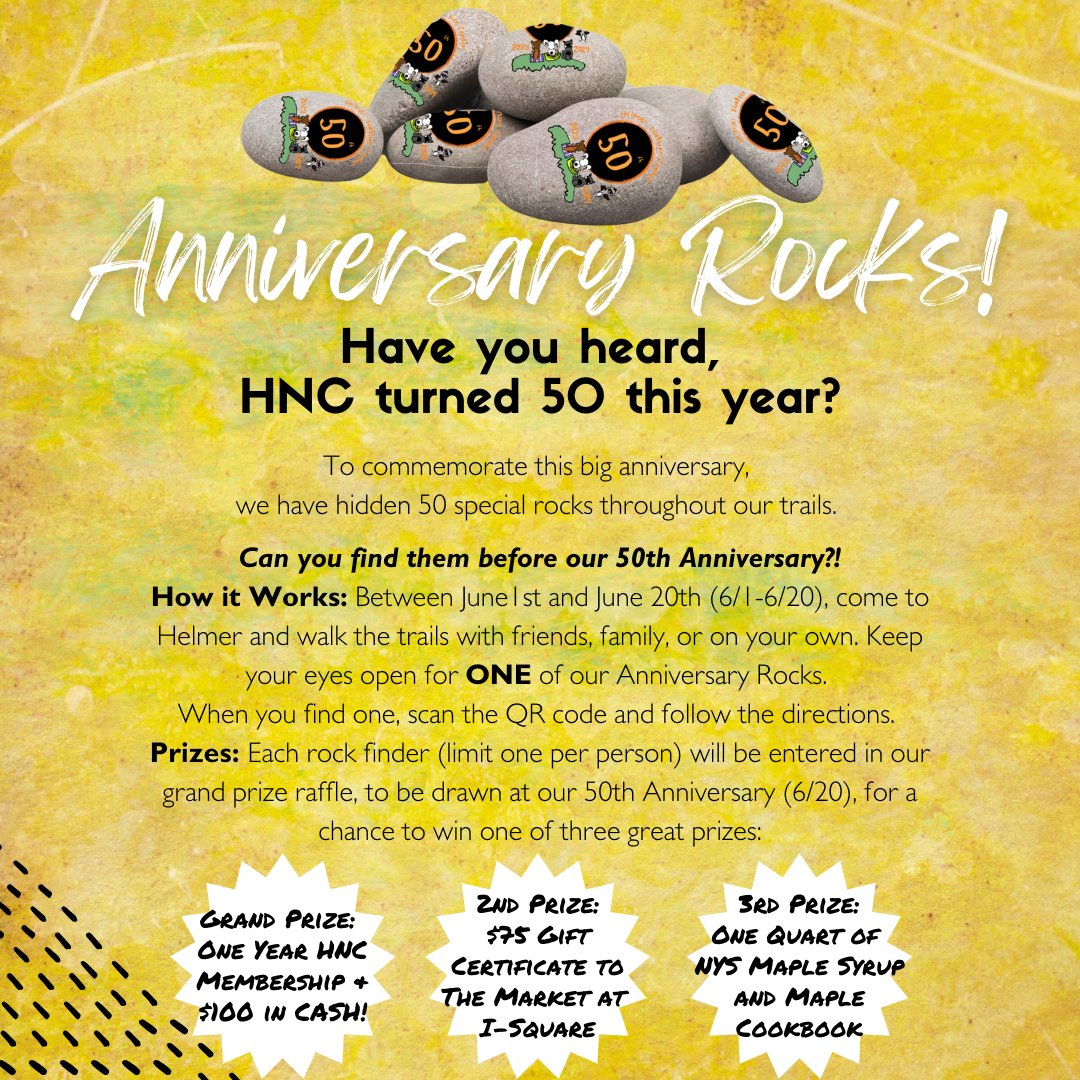 Find Rocks, Win Prizes!
6/1-6/20 hike the trails at HNC and look for one of our anniversary rocks!
Scan the QR code to enter into our Raffle:
1st 
1 Year HNC Membership &amp; $100 CASH!
2nd 
$75 GC to The Market at I-Square
-thanks I-Square!
3rd 
1 Qt  NYS Maple Syrup and Cookbook
