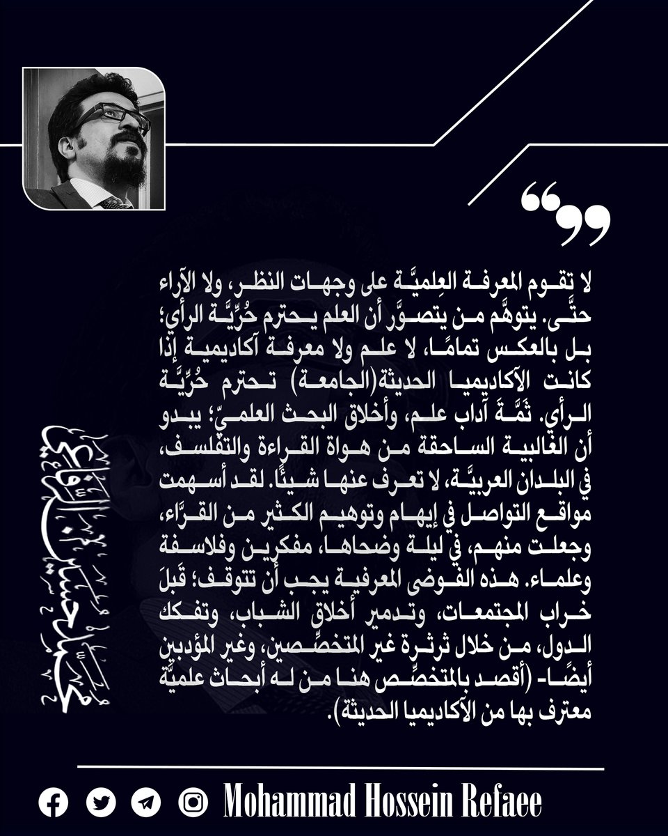 لا تقوم المعرفة العِلميَّة على وجهات النظر، ولا الآراء حتَّى. يتوهَّم من يتصوَّر أن العلم يحترم حُرِّيَّة الرأي؛ بل بالعكس تمامًا، لا علم ولا معرفة آكاديمية إذا كانت الآكاديميا الحديثة(الجامعة) تحترم حُرِّيَّة الرأي. ثَمَّةَ آداب علم، وأخلاق البحث العلميّ؛ يبدو أن الغالبية