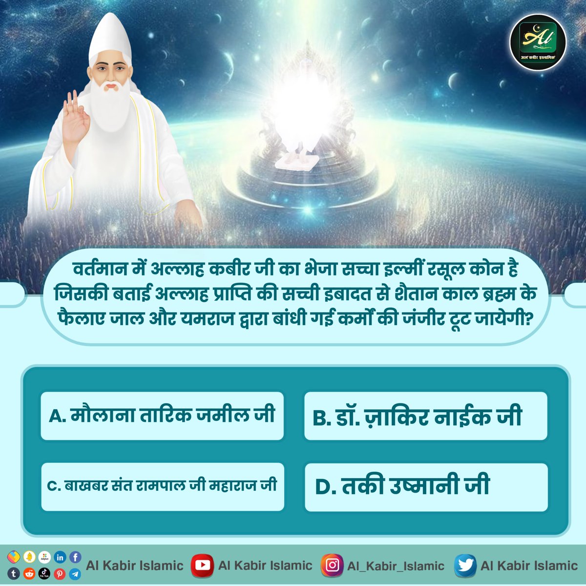 वर्तमान में अल्लाह कबीर जी का भेजा सच्चा इल्मीं रसूल कोन है?

A. मौलाना तारिक जमील जी
B. डॉ. ज़ाकिर नाईक जी
C. बाखबर संत रामपाल जी महाराज जी
D. तकी उष्मानी जी

#AlKabir_Islamic
#SaintRampalJi