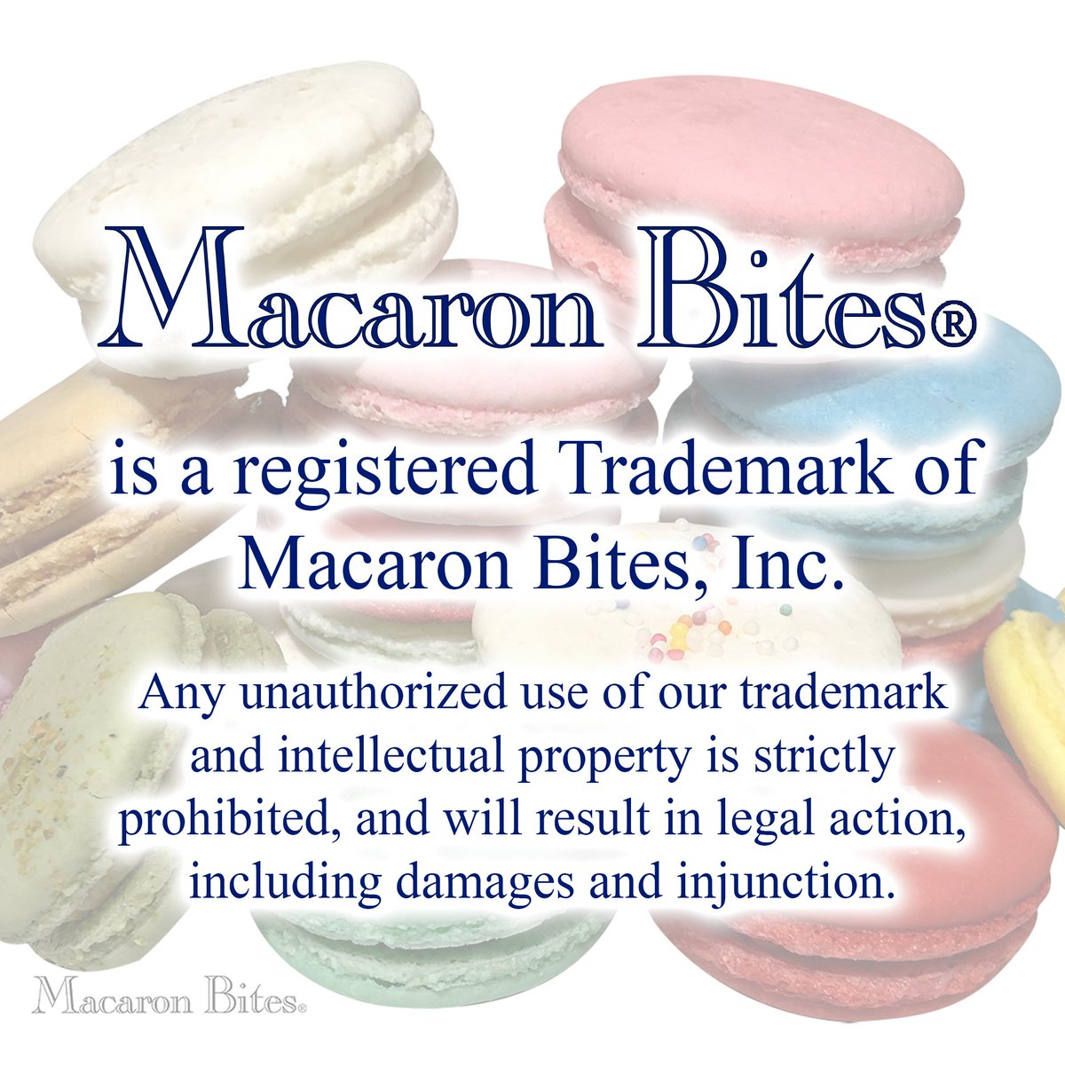 Macaron Bites® is a registered Trademark of Macaron Bites, Inc.  Any unauthorized use of our trademark and intellectual property is strictly prohibited, and will result in legal action, including damages and injunction.  #TrademarkProtection ®️ #MacaronBites 🥮 #LegalNotice ⚖️