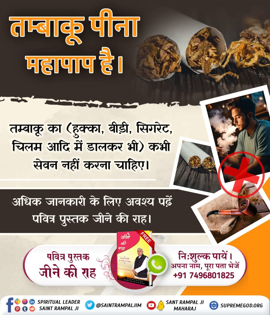 #सबपापोंमें_प्रमुख_पाप_तंबाखू
तम्बाकू भक्त के लिए महान शत्रु है।

हुक्का पीने वालों को देखा है, प्रतिदिन हुक्के की नै (नली) में लोहे की गज (एक पतला-सा सरिया) घुमाते हैं जिनमें से धुँए का जमा हुआ मैल निकलता है। वह नै रूक जाती है। मानव जीवन परमात्मा प्राप्ति के लिए ही मिला है।