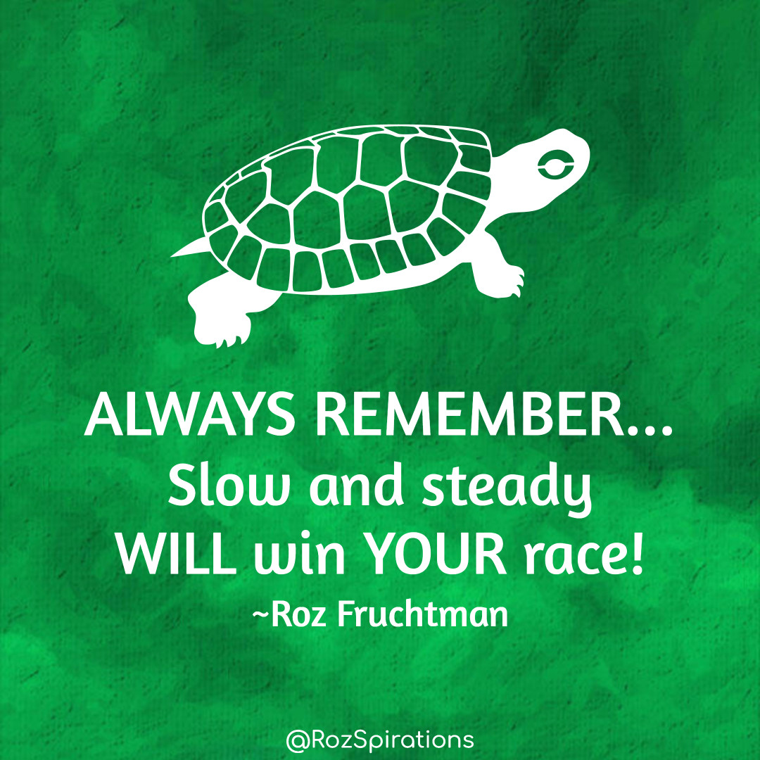 ALWAYS REMEMBER... Slow and steady WILL win YOUR race! ~Roz Fruchtman #ThinkBIGSundayWithMarsha #RozSpirations #joytrain #lovetrain #qotd It's easier and less overwhelming to complete a big project - little by little - than all at one time!