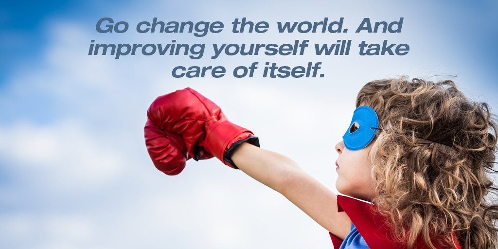 Go change the world. And improving yourself will take care of itself. #quote #SuperSoulSunday