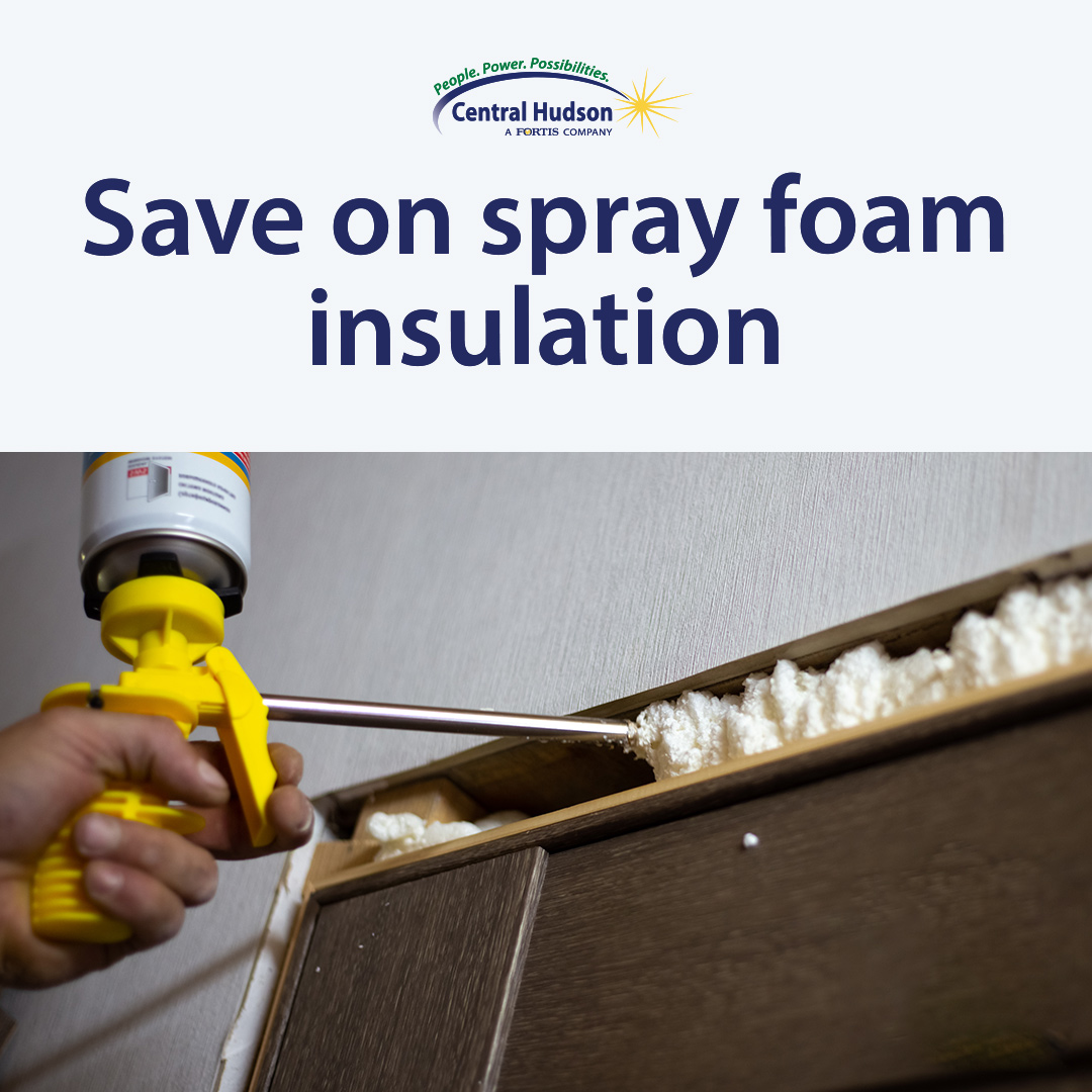 Seal the gaps with spray foam insulation. Keep the cool air in and the hot air out! Look for the Central Hudson reduced price stickers at local Lowe's and Home Depot stores and receive discounted prices on spray foam insulation.

Learn more about our home weatherization savings