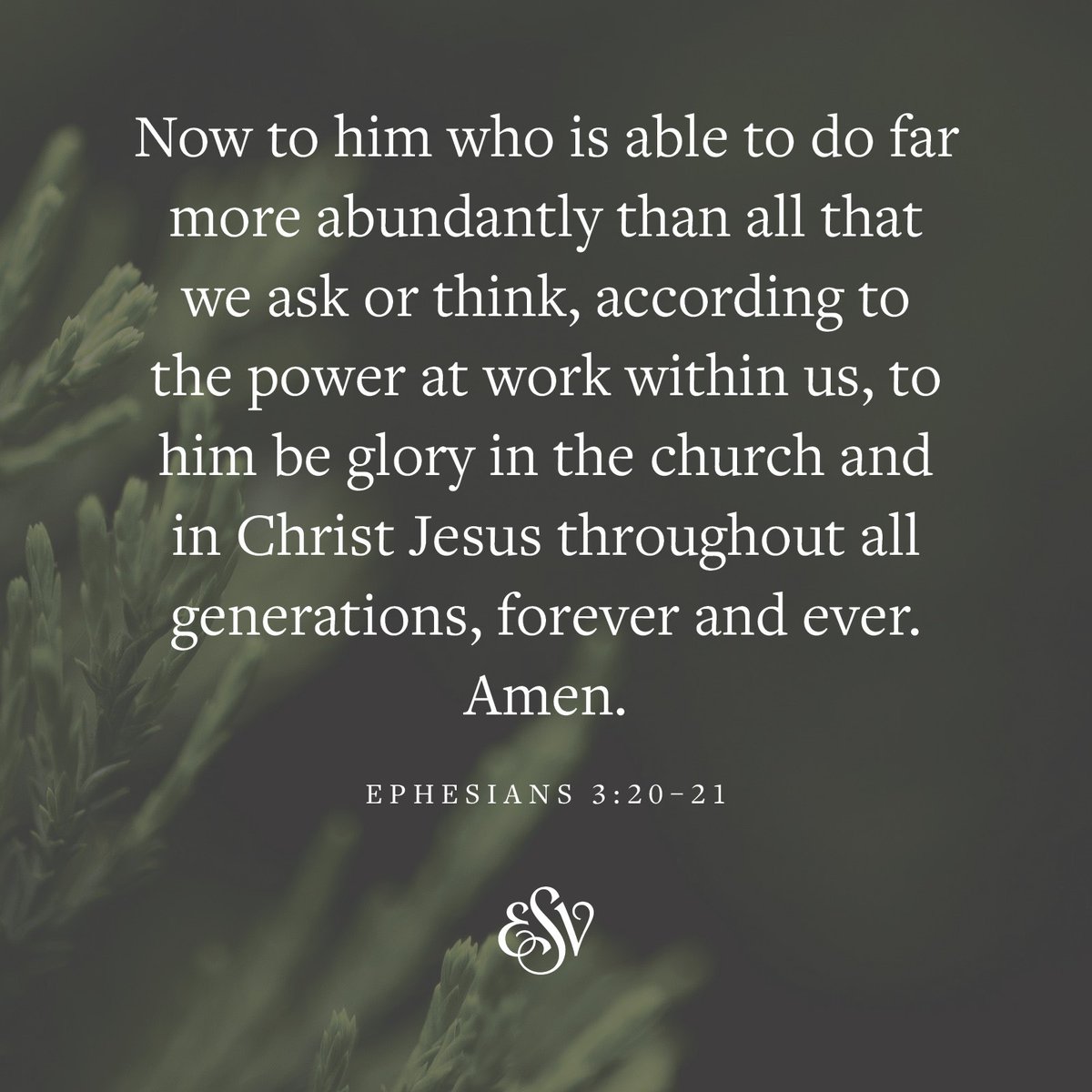 Now to him who is able to do far more abundantly than all that we ask or think, according to the power at work within us, to him be glory in the church and in Christ Jesus throughout all generations, forever and ever. Amen. —Ephesians 3:20-21 ESV.org #ESV #Bible