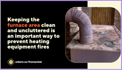 Spring has arrived and with it comes spring cleaning. Don’t forget to add the furnace to your to-do list. Remember to clean around the furnace to get rid of unnecessary combustibles. Furnaces should have a minimum of 3 feet of clear space all around them.