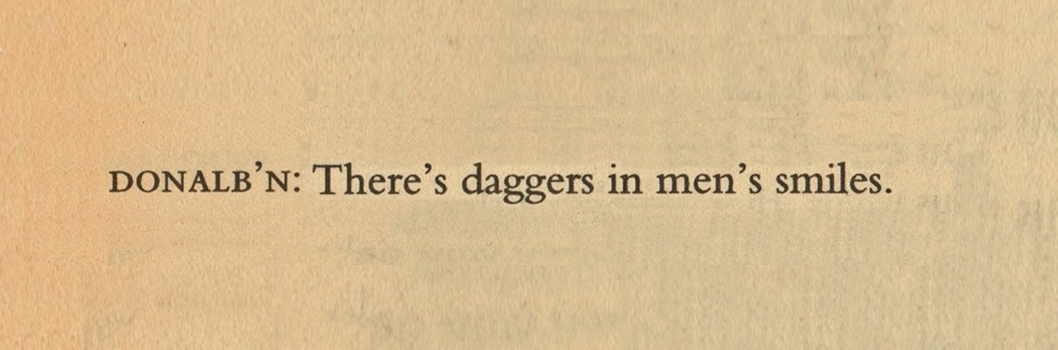 There’s daggers in men’s smiles. 

İnsanların gülüşlerinde hançerler saklıdır.

shakespeare 

macbeth