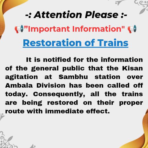 Restoration of Trains It is notified for the information of the general public that the Kisan agitation at Sambhu station over Ambala Division has been called off today. Consequently, all the trains are being restored on their proper route with immediate effect.