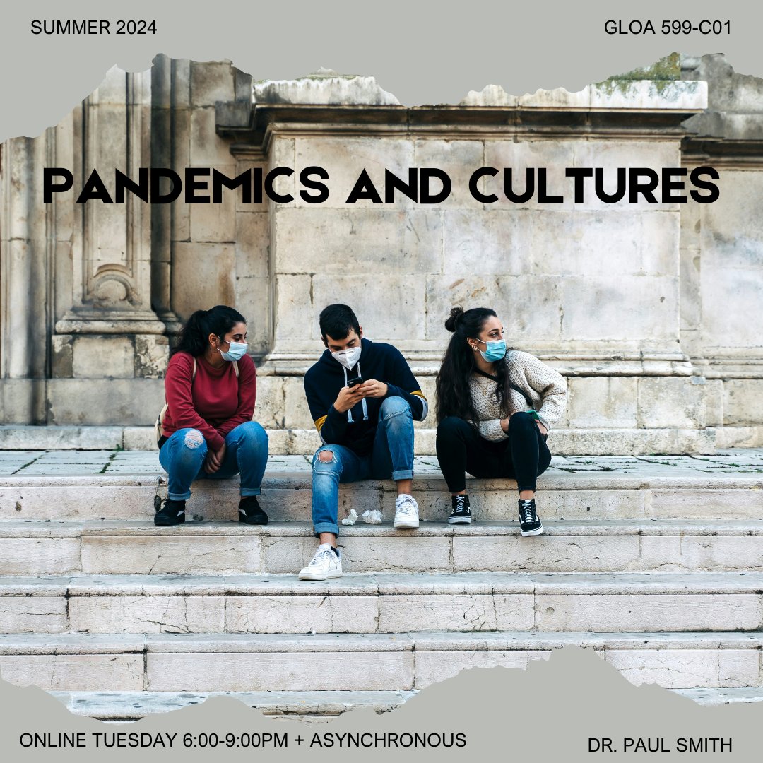 Summer 2024 Course Alert! GLOA 599-C02: Pandemics and Cultures. Tuesday 6:00-9:00pm EST online + asynchronous. Dr. Paul Smith.