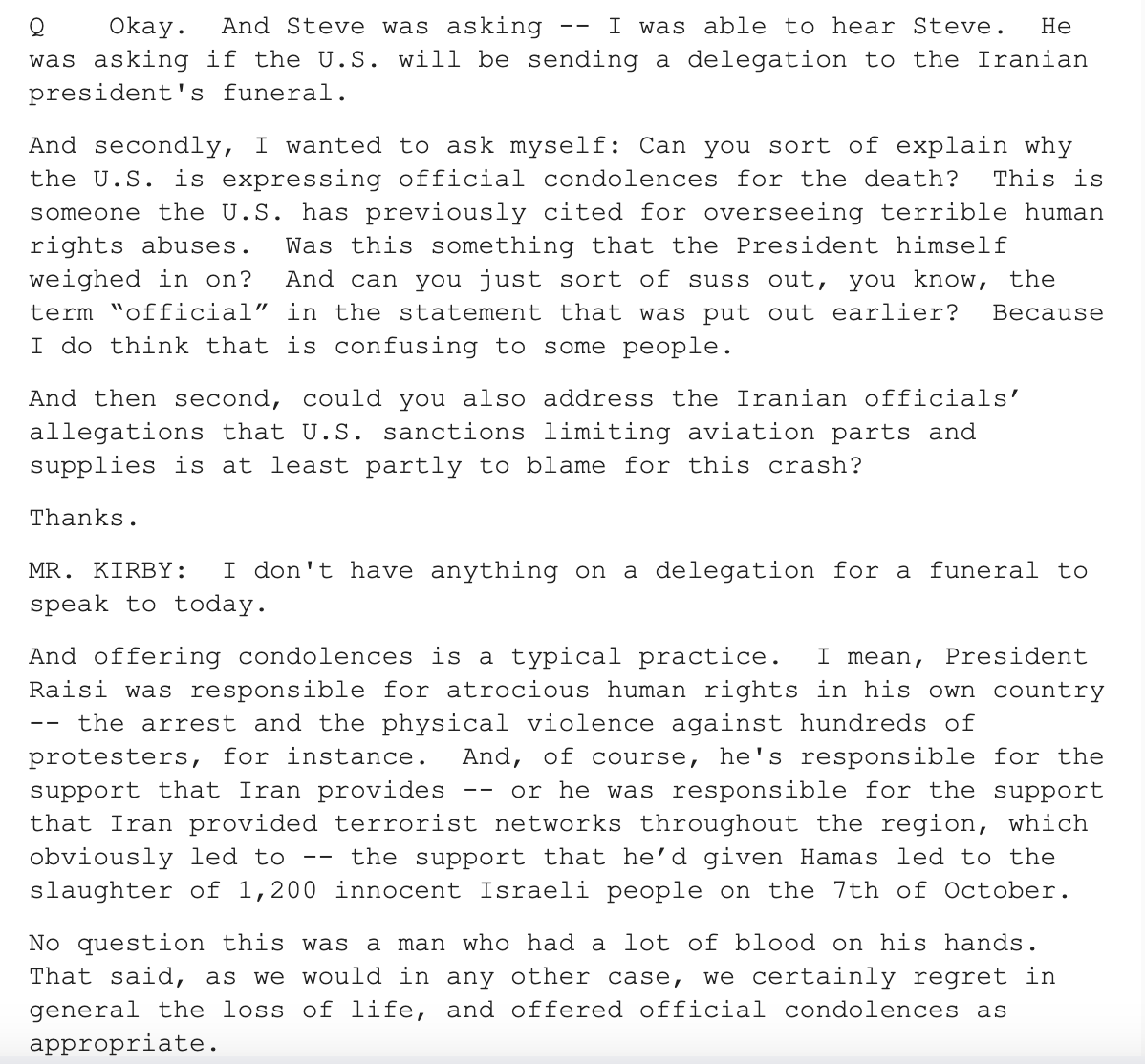 JasonMBrodsky's tweet photo. Crazy surreal exchange today at a WH press gaggle. John Kirby gets asked a question as to whether the U.S. will be sending a delegation to #Iran's regime's president's funeral (can't make it up & won't happen). Kirby says "I don't have anything on a delegation for a funeral to speak to today."