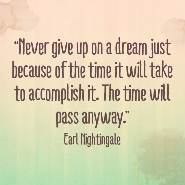 “Never give up on a dream just because of the time it will take to accomplish it. The time will pass anyway.” -Earl Nightingale