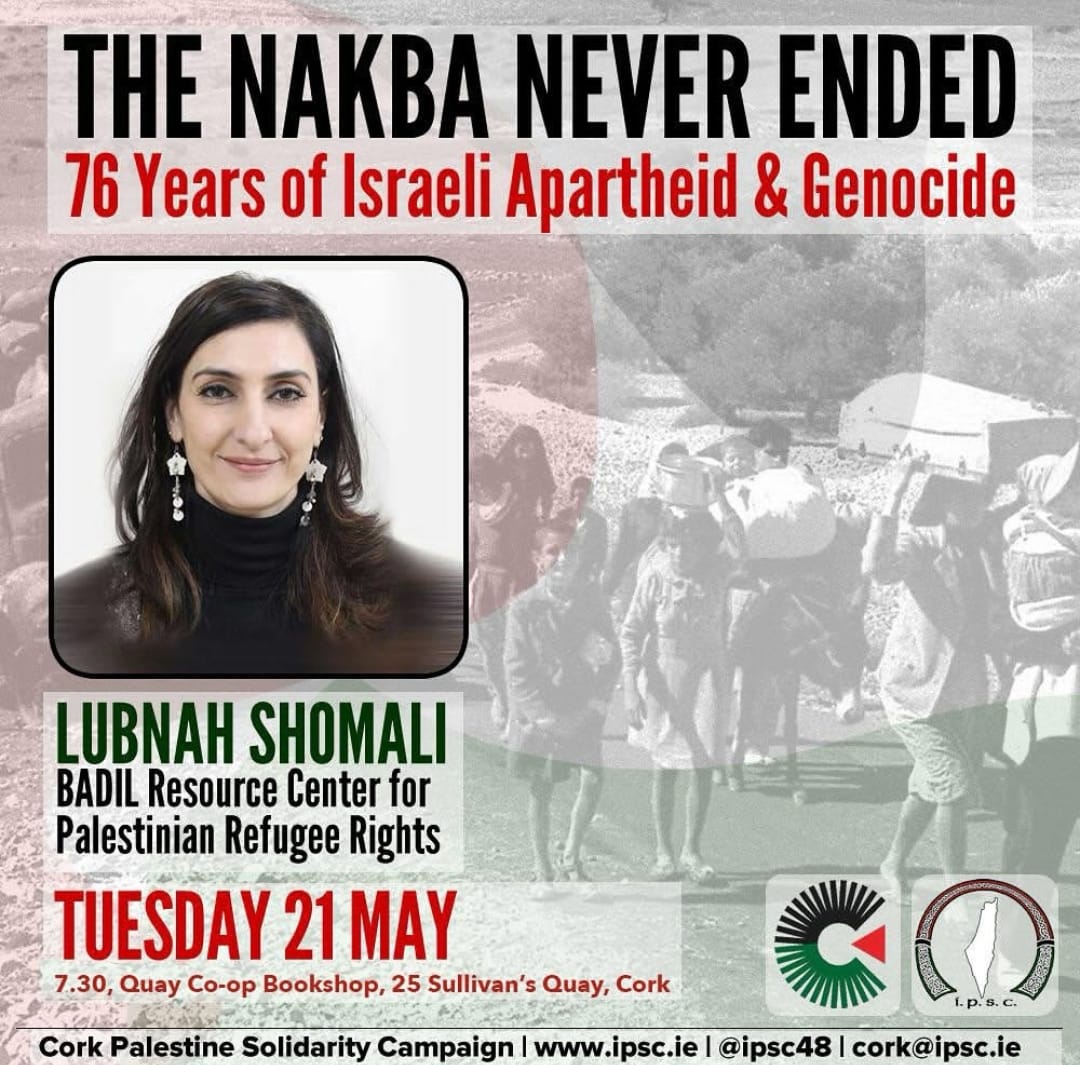 Lubnah Shomali from BADIL Resource Center for Palestinian Refugee Rights will give a talk today, Tuesday 21st May, at 7.30pm in the Quay Co-op about the key issues regarding Palestinian refugees, from the 1947-49 Nakba up to the current genocide taking place in Gaza today.