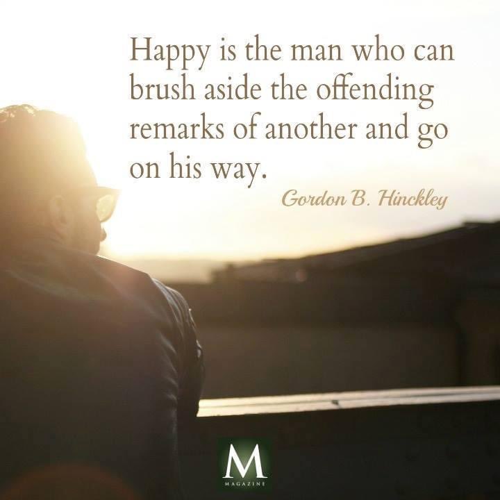 'Happy is the man who can brush aside the offending remarks of another and go on his way.' ~ President Gordon B. Hinckley

#Forgiveness #TrustGod #CountOnHim #WordOfGod #HearHim #ComeUntoChrist #ShareGoodness #ChildrenOfGod #GodLovesYou #TheChurchOfJesusChristOfLatterDaySaints