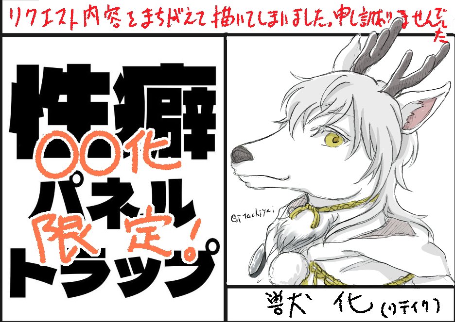 ※お詫び
我ながら謎のうっかりミスにより、獣化のマスのリクエストを間違えて描いておりました。
本来は鶴丸でリク頂いていたので改めて描かせていただきました。
「驚いたか?鶴で来ると思ったろ?」
シカでした
(何故か自分の中で鶴丸は鶴のはずなのに鹿のイメージがある)