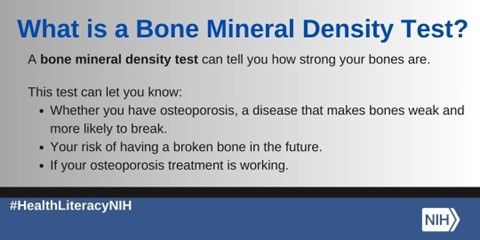 A bone mineral density test (BMD) measures calcium and other minerals in bone. Bones containing more minerals tend to be stronger and less likely to break. Visit our website to learn more about BMD: go.nih.gov/UGKjFWF