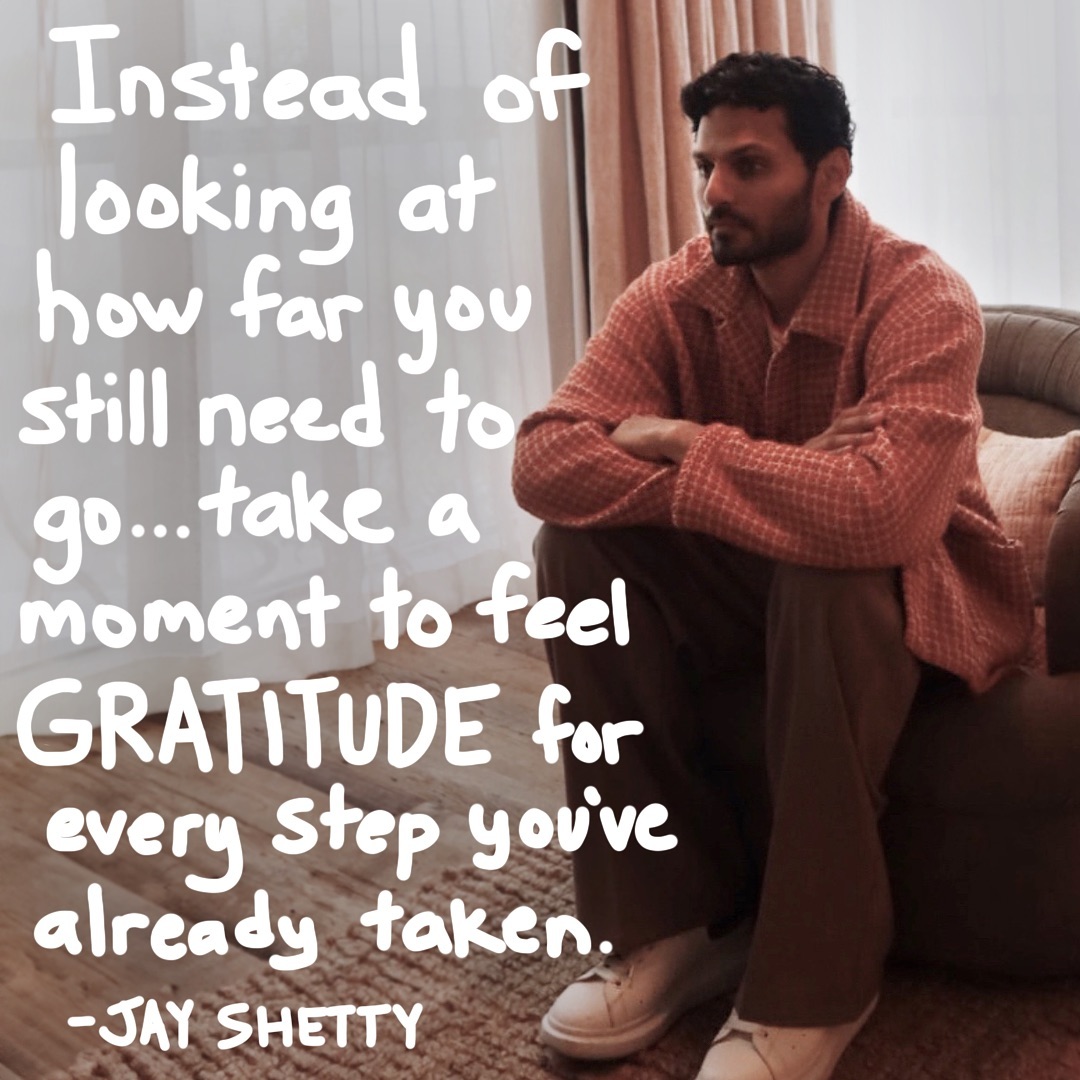 'Instead of looking at how far you still need to go... take a moment to feel GRATITUDE for every step you've already taken''. - @jayshetty

Be Kind to yourself. Take a moment to breathe, appreciate your journey, and treat yourself with the same kindness you show others. 💕