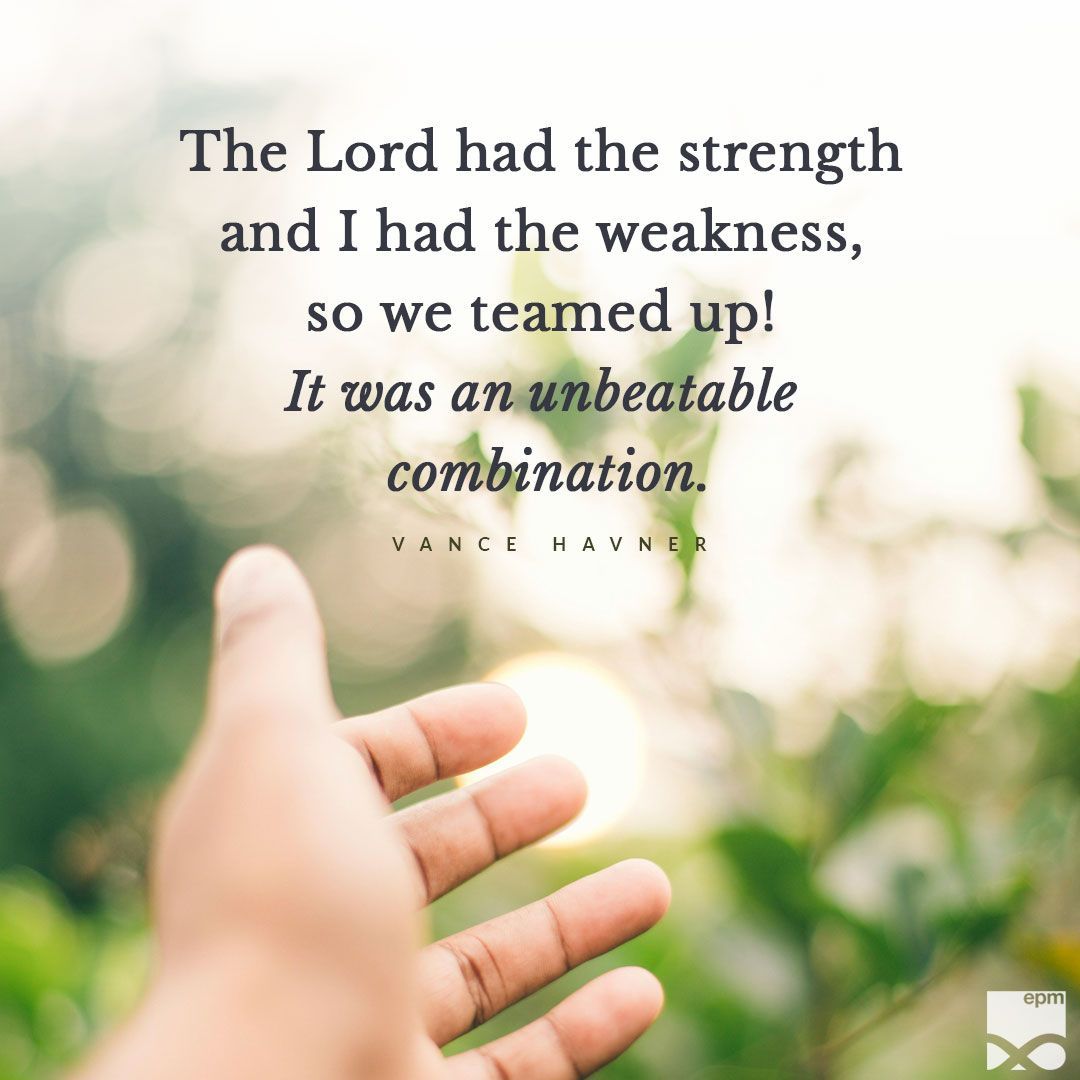 “The Lord had the strength and I had the weakness, so we teamed up! It was an unbeatable combination.” – Vance Havner