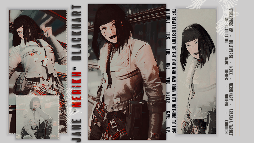ㅤㅤ⚼ [ 𝕵𝐀𝐍𝐄 "𝕸𝐄𝐑𝐈𝐊𝐇" 𝕭𝐋𝐀𝐂𝐊𝐇𝐀𝐑𝐓 ]

ㅤㅤ⨳I arrived at Night city blindly, believing it would be my grave and it was only the beginning.ᐟ.ᐟ
ㅤ
ᅠ ᅠ ㅤㅤㅤㅤㅤ⛆ —✦ 𝘾𝙮𝙗𝙚𝙧𝙥𝙪𝙣𝙠 𝙍𝙋.
ㅤ
ᅠ ᅠ ㅤㅤㅤㅤㅤ⛆ —✦ 𝙈𝙚𝙧𝙘𝙚𝙣𝙖𝙧𝙮.
ㅤ
ㅤ