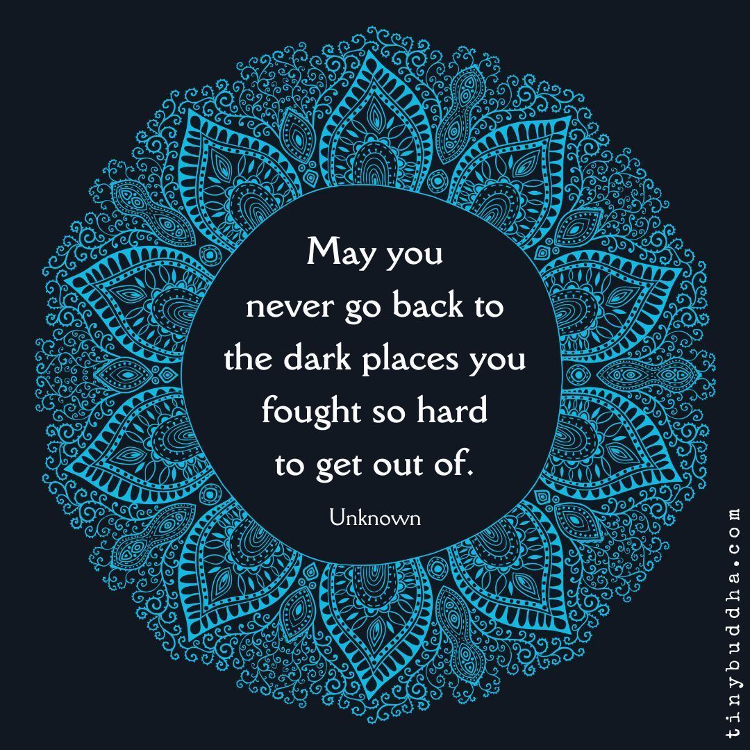 'May you never go back to the dark places you fought so hard to get out of.” ~Unknown