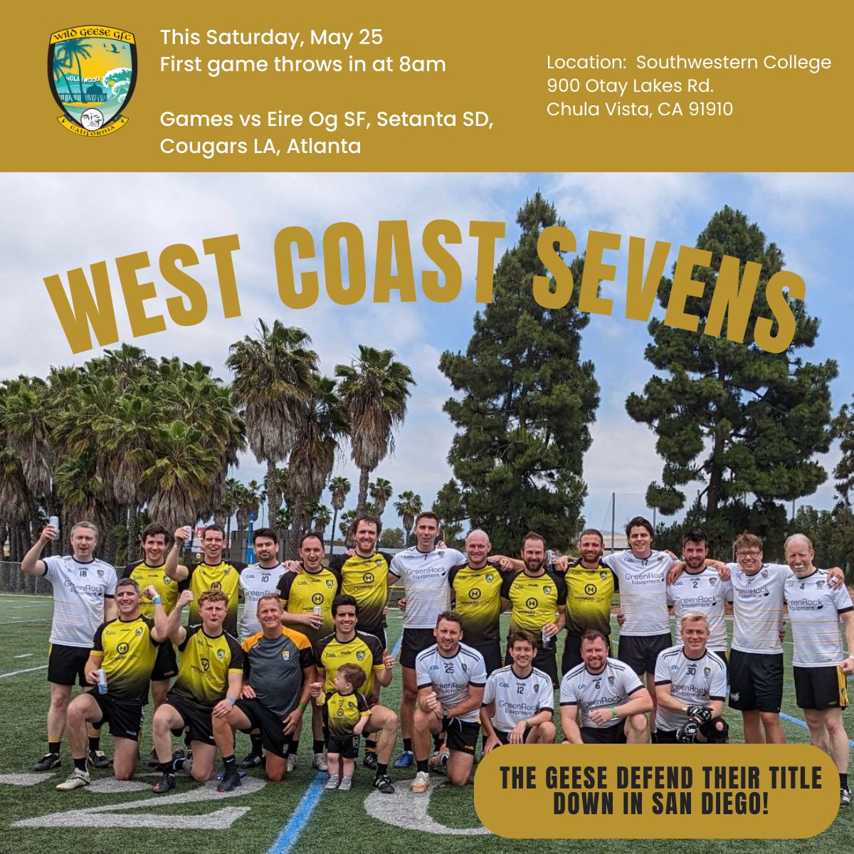 The Wild Geese return to San Diego to defend their Junior B Sevens football title. We are sending two teams to the tournament, with the first throw-in at 8 a.m. vs. Eire Og SF.

Come down and enjoy some high-octane sevens football, hurling, and hopefully celebrations!