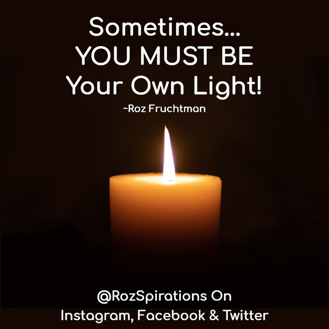 REMINDER: Sometimes... YOU MUST BE Your Own Light! ~Roz Fruchtman #RozSpirations #InspirationalInfluencer #LoveTrain #JoyTrain #SuccessTrain #quote #quotes