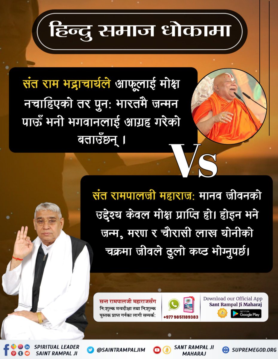 #आउनुहोस्_सनातनलाई_जानौँ 
हिन्दु समाज जाग्नुहोस् 
संत राम भद्राचार्यले आफूलाई माेक्ष नचाहिएकाे तर पुन: भारतमै जन्मन पाऊँ भनी भगवानलाई आग्रह गरेको बताउँछन् ।
VS 
संत रामपालजी महाराज: मानव जीवनको उद्देश्य केवल मोक्ष प्राप्ति हो। होइन भने जन्म, मरण र