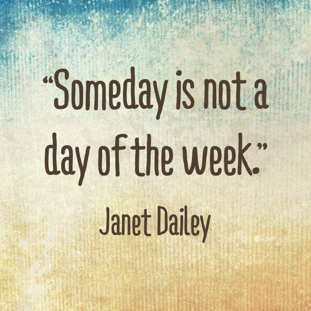 “Someday is not a day of the week.” -Janet Dailey