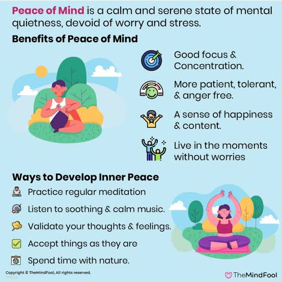 PEACE OF MIND means just what it sounds like: a state in which your brain is calm, at ease, and untroubled by worry. -Feeling of tranquility or state of carefree contentment that can be hard to achieve. -EATING right, getting plenty of SLEEP, EXERCISING, meditating, and