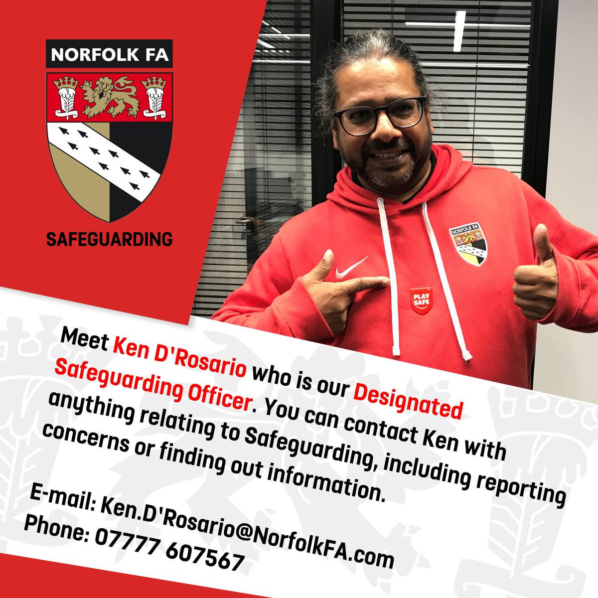 It is important to know both your Club Welfare Officer (CWO) and the County FA Designated Safeguarding Officer (DSO). Ken D’Rosario is Norfolk FA’s DSO and you can contact him with anything relating to Safeguarding, including reporting concerns or finding out information.