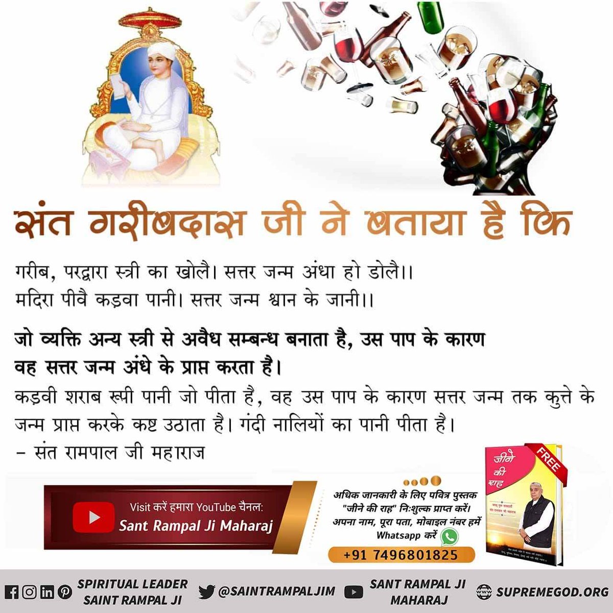 #WednesdayMotivation
संत गरीबदास जी ने बताया है कि गरीब, पर द्वारा स्त्री का खोलै । सत्तर जन्म अंधा हो डोले।।
मदिरा पीवै कड़वा पानी। सत्तर जन्म श्चान  के जानी।।