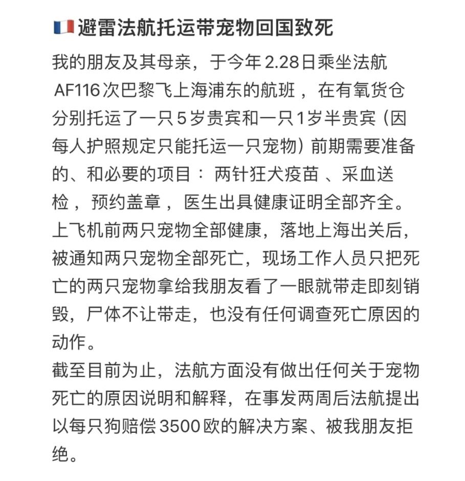 今年2.28日乘坐法航AF116次巴黎飞上海浦东的航班，分别托运了两只贵宾犬，一只五岁，一只一岁。落地上海出关后，被通知两只宠物全部死亡，尸体只给家属看一眼就被工作人员带走销毁。 截至目前为止，法航方面没有做出任何关于宠物死亡的原因说明和解释，有人说此前法航曾出现过有氧舱忘记加氧的情况。