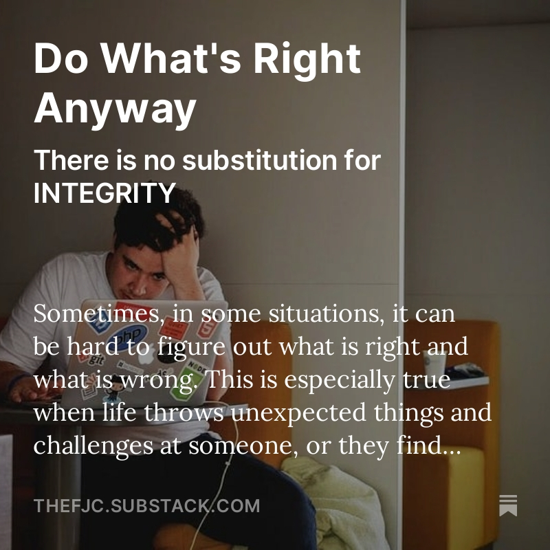 DO WHAT IS RIGHT ANYWAY! There is no substitution for INTEGRITY! PLEASE SHARE AND COMMENT! READ THE ENTIRE ARTICLE HERE FOR FREE: open.substack.com/pub/thefjc/p/d… Sometimes, in some situations, it can be hard to figure out what is right and what is wrong. This is especially true