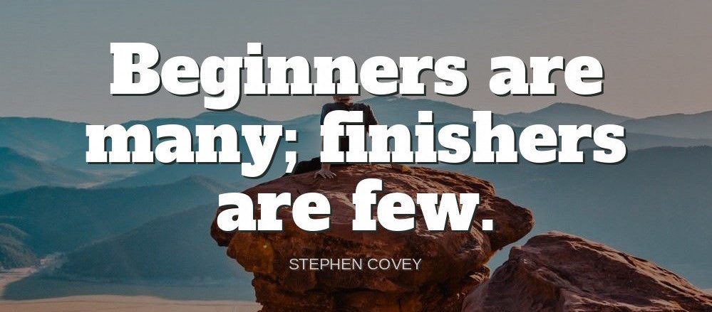 'Beginners are many; finishers are few.'-Stephen Covey