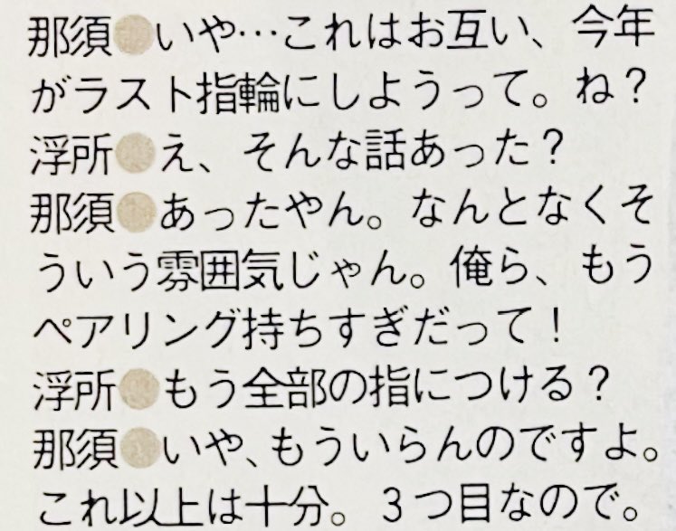 うきなす22歳誕プレ

浮所「おそろでネックレスは？ピアスは俺が開いてないしお揃い指輪は3つか4つくらいあげてるからもうそろそろ全部の指埋まっちゃう」
那須「マジでそう。でも俺 親指の指輪欲しいんだよ」
浮所「おい〜笑」

昨年は'最後'って宣言してたうきなすペアリング..4つめ？は親指に..🥹💍