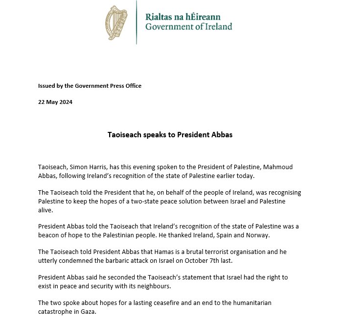 I have today spoken to the President of Palestine, Mahmoud Abbas, following Ireland’s recognition of the state of Palestine. I told the President that I, on behalf of the people of Ireland, was recognising Palestine to keep the hopes of a two-state peace solution alive.