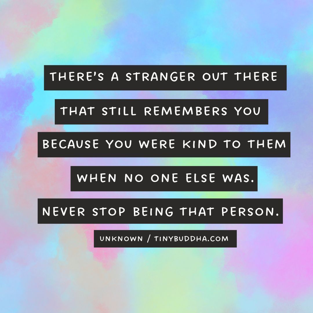 'There’s a stranger out there that still remembers you because you were kind to them when no one else was. Never stop being that person.” ~Unknown