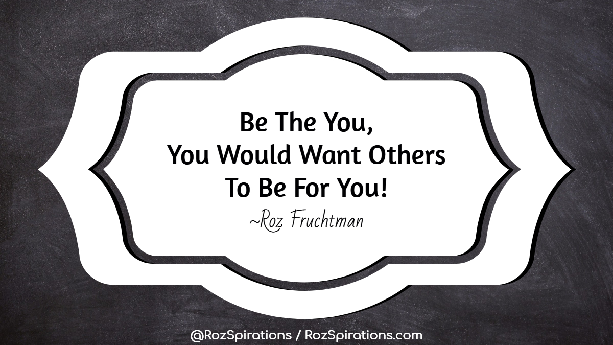 CAN'T SAY THIS OFTEN ENOUGH... Be The You, You Would Want Others To Be For You! ~Roz Fruchtman #RozSpirations #InspirationalInfluencer #LoveTrain #JoyTrain #SuccessTrain #qotd #quote #quotes