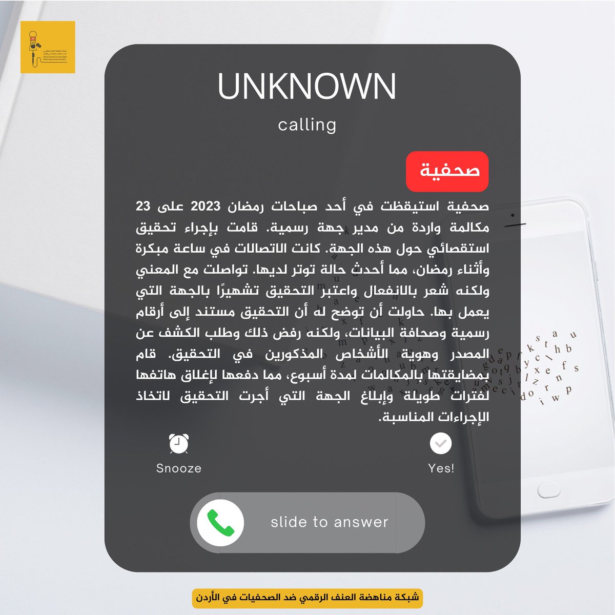 صحفية استيقظت في أحد صباحات رمضان 2023 على 23 مكالمة واردة من مدير جهة رسمية. قامت بإجراء تحقيق استقصائي حول هذه الجهة. كانت الاتصالات في ساعة مبكرة وأثناء رمضان، مما أحدث حالة توتر لديها. تواصلت مع المعني ولكنه شعر بالانفعال واعتبر التحقيق تشهيرًا بالجهة التي يعمل بها.