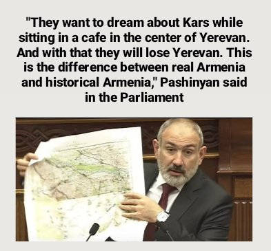 Armenian Prime Minister Pashinyan spoke in the parliament: 'While sitting in a cafe in the center of #Yerevan, they dream of Kars. With these dreams, they will lose Yerevan as well. (showing the map in his hand) This is the difference between real Armenia and historical
