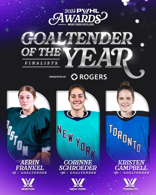 Graphic for the 2024 PWHL Awards presented by Woody Creek Distillers. 

Announcing finalists for the Goaltender of the Year award presented by Rogers. Boston's Aerin Frankel, New York's Corinne Schroeder and Toronto's Kristen Campbell. 

Across the graphic there are headshot images of Frankel, Schroeder and Campbell in their respective jerseys.