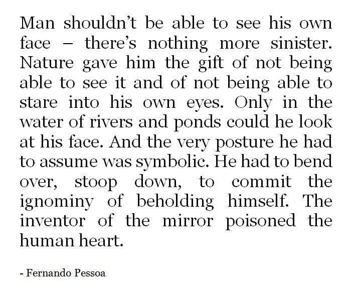 Pessoa is one my favourite authors. And this is a very interesting thought from him. “The inventor of the mirror poisoned the human heart.”